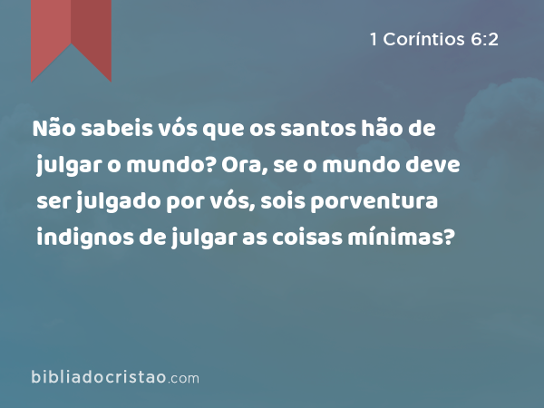 Não sabeis vós que os santos hão de julgar o mundo? Ora, se o mundo deve ser julgado por vós, sois porventura indignos de julgar as coisas mínimas? - 1 Coríntios 6:2