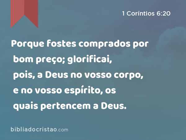 Porque fostes comprados por bom preço; glorificai, pois, a Deus no vosso corpo, e no vosso espírito, os quais pertencem a Deus. - 1 Coríntios 6:20