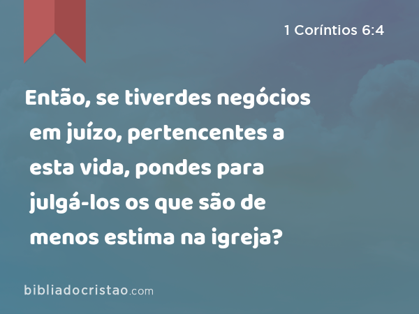 Então, se tiverdes negócios em juízo, pertencentes a esta vida, pondes para julgá-los os que são de menos estima na igreja? - 1 Coríntios 6:4