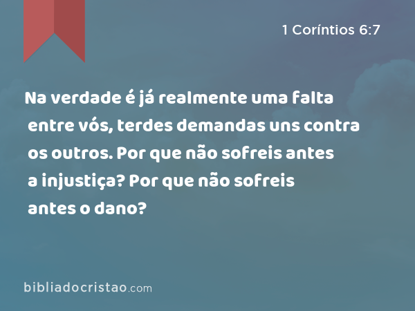 Na verdade é já realmente uma falta entre vós, terdes demandas uns contra os outros. Por que não sofreis antes a injustiça? Por que não sofreis antes o dano? - 1 Coríntios 6:7