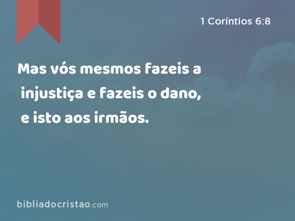 Mas vós mesmos fazeis a injustiça e fazeis o dano, e isto aos irmãos. - 1 Coríntios 6:8