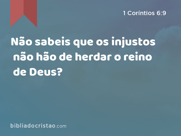 Não sabeis que os injustos não hão de herdar o reino de Deus? - 1 Coríntios 6:9