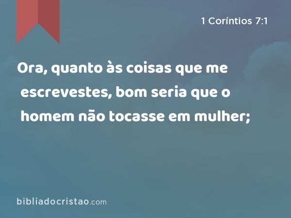 Ora, quanto às coisas que me escrevestes, bom seria que o homem não tocasse em mulher; - 1 Coríntios 7:1