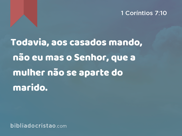 Todavia, aos casados mando, não eu mas o Senhor, que a mulher não se aparte do marido. - 1 Coríntios 7:10