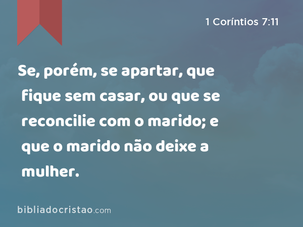 Se, porém, se apartar, que fique sem casar, ou que se reconcilie com o marido; e que o marido não deixe a mulher. - 1 Coríntios 7:11