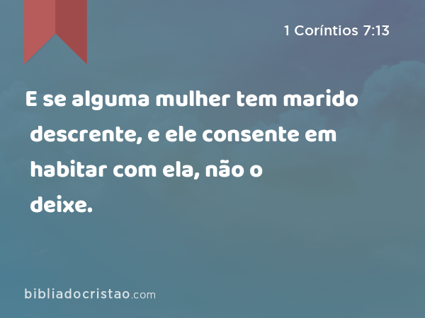 E se alguma mulher tem marido descrente, e ele consente em habitar com ela, não o deixe. - 1 Coríntios 7:13