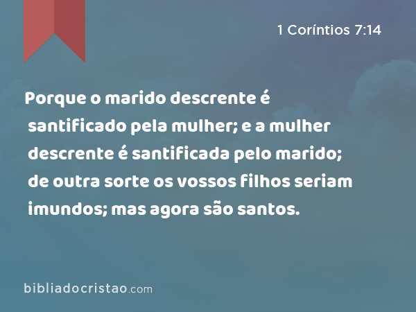 Porque o marido descrente é santificado pela mulher; e a mulher descrente é santificada pelo marido; de outra sorte os vossos filhos seriam imundos; mas agora são santos. - 1 Coríntios 7:14