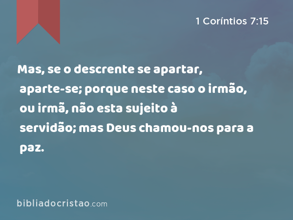 Mas, se o descrente se apartar, aparte-se; porque neste caso o irmão, ou irmã, não esta sujeito à servidão; mas Deus chamou-nos para a paz. - 1 Coríntios 7:15