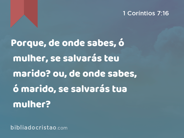 Porque, de onde sabes, ó mulher, se salvarás teu marido? ou, de onde sabes, ó marido, se salvarás tua mulher? - 1 Coríntios 7:16