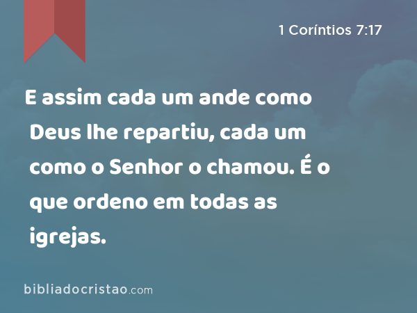 E assim cada um ande como Deus lhe repartiu, cada um como o Senhor o chamou. É o que ordeno em todas as igrejas. - 1 Coríntios 7:17