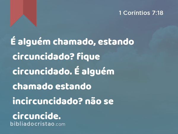 É alguém chamado, estando circuncidado? fique circuncidado. É alguém chamado estando incircuncidado? não se circuncide. - 1 Coríntios 7:18