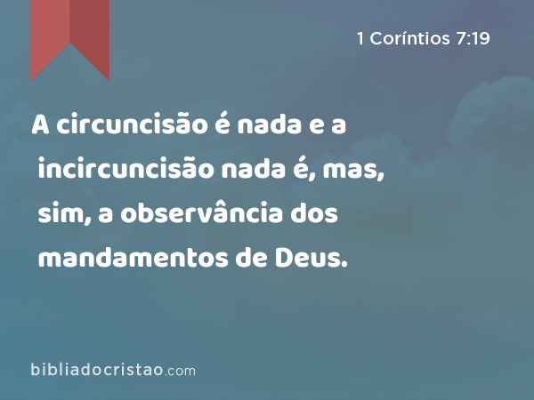 A circuncisão é nada e a incircuncisão nada é, mas, sim, a observância dos mandamentos de Deus. - 1 Coríntios 7:19