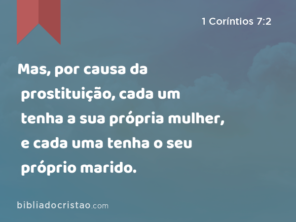 Mas, por causa da prostituição, cada um tenha a sua própria mulher, e cada uma tenha o seu próprio marido. - 1 Coríntios 7:2