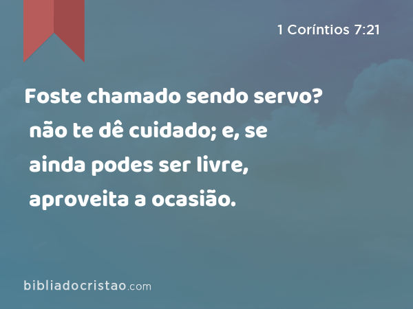 Foste chamado sendo servo? não te dê cuidado; e, se ainda podes ser livre, aproveita a ocasião. - 1 Coríntios 7:21