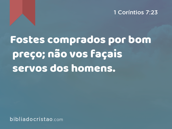 Fostes comprados por bom preço; não vos façais servos dos homens. - 1 Coríntios 7:23