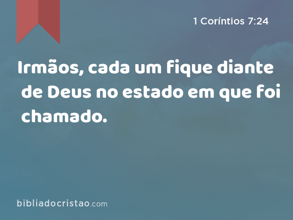 Irmãos, cada um fique diante de Deus no estado em que foi chamado. - 1 Coríntios 7:24