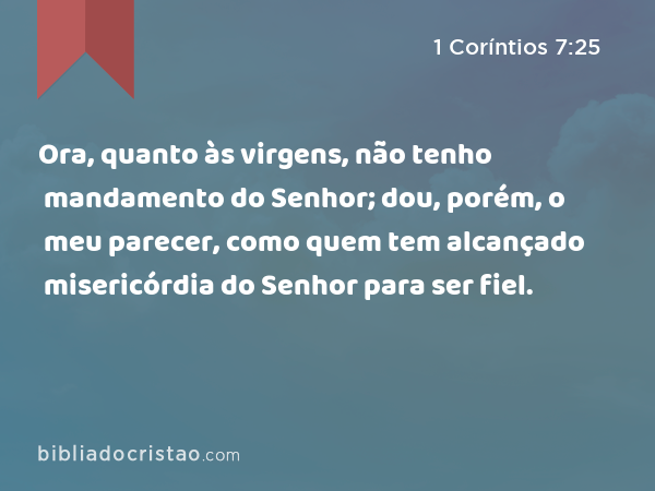 Ora, quanto às virgens, não tenho mandamento do Senhor; dou, porém, o meu parecer, como quem tem alcançado misericórdia do Senhor para ser fiel. - 1 Coríntios 7:25