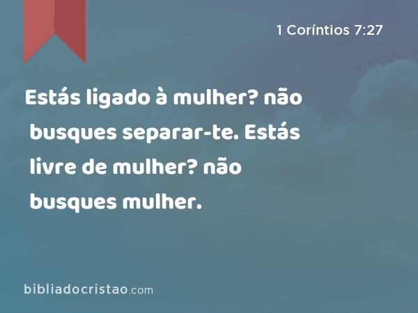 Estás ligado à mulher? não busques separar-te. Estás livre de mulher? não busques mulher. - 1 Coríntios 7:27