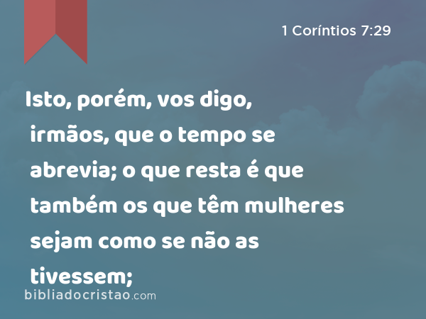 Isto, porém, vos digo, irmãos, que o tempo se abrevia; o que resta é que também os que têm mulheres sejam como se não as tivessem; - 1 Coríntios 7:29