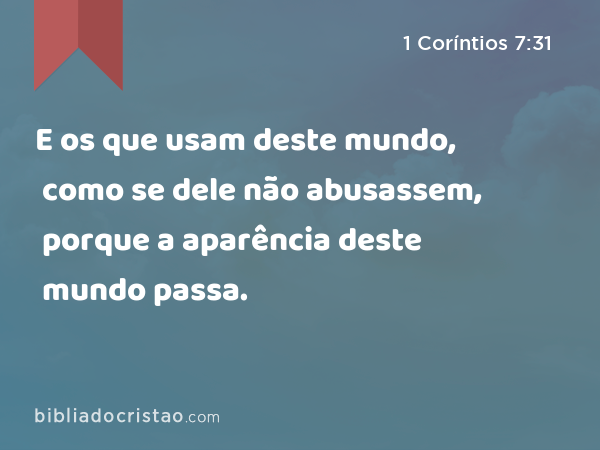 E os que usam deste mundo, como se dele não abusassem, porque a aparência deste mundo passa. - 1 Coríntios 7:31