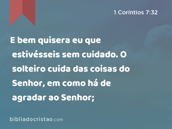 E bem quisera eu que estivésseis sem cuidado. O solteiro cuida das coisas do Senhor, em como há de agradar ao Senhor; - 1 Coríntios 7:32