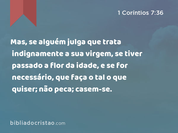 Mas, se alguém julga que trata indignamente a sua virgem, se tiver passado a flor da idade, e se for necessário, que faça o tal o que quiser; não peca; casem-se. - 1 Coríntios 7:36