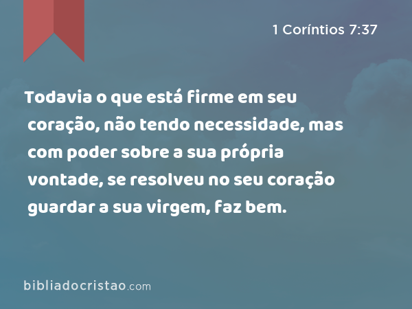 Todavia o que está firme em seu coração, não tendo necessidade, mas com poder sobre a sua própria vontade, se resolveu no seu coração guardar a sua virgem, faz bem. - 1 Coríntios 7:37