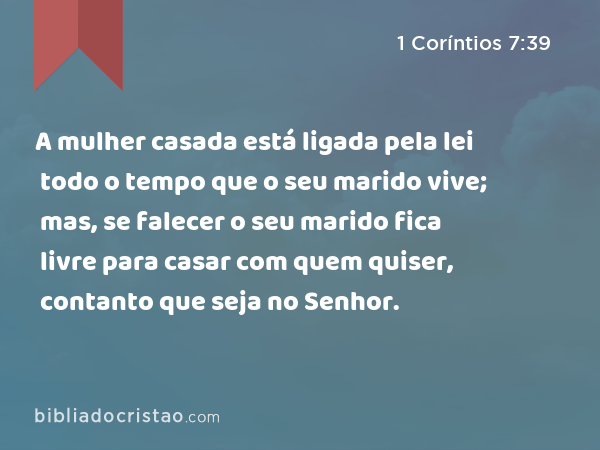 A mulher casada está ligada pela lei todo o tempo que o seu marido vive; mas, se falecer o seu marido fica livre para casar com quem quiser, contanto que seja no Senhor. - 1 Coríntios 7:39