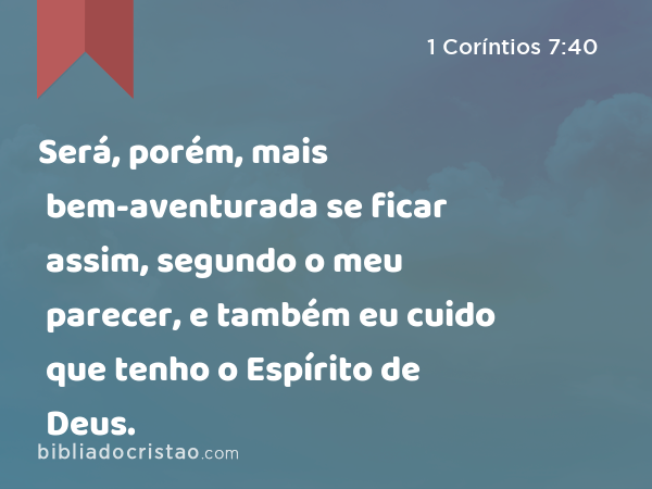 Será, porém, mais bem-aventurada se ficar assim, segundo o meu parecer, e também eu cuido que tenho o Espírito de Deus. - 1 Coríntios 7:40