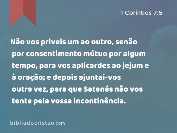 Não vos priveis um ao outro, senão por consentimento mútuo por algum tempo, para vos aplicardes ao jejum e à oração; e depois ajuntai-vos outra vez, para que Satanás não vos tente pela vossa incontinência. - 1 Coríntios 7:5