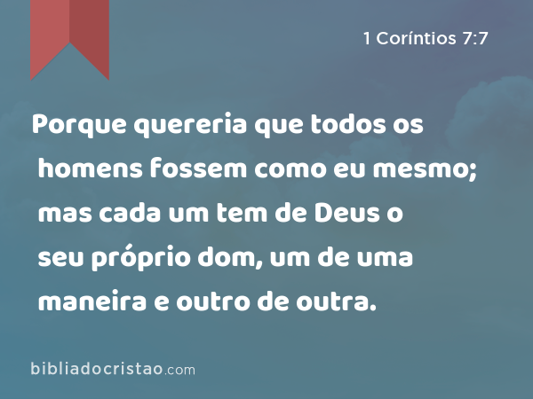 Porque quereria que todos os homens fossem como eu mesmo; mas cada um tem de Deus o seu próprio dom, um de uma maneira e outro de outra. - 1 Coríntios 7:7