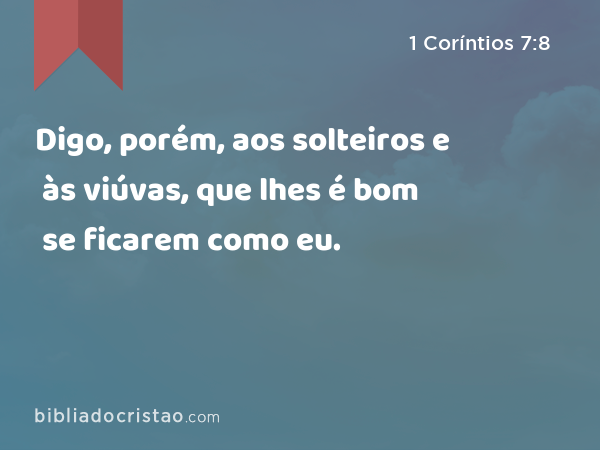 Digo, porém, aos solteiros e às viúvas, que lhes é bom se ficarem como eu. - 1 Coríntios 7:8