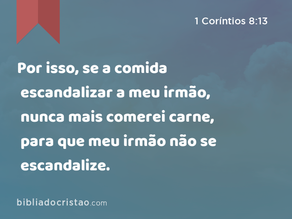 Por isso, se a comida escandalizar a meu irmão, nunca mais comerei carne, para que meu irmão não se escandalize. - 1 Coríntios 8:13