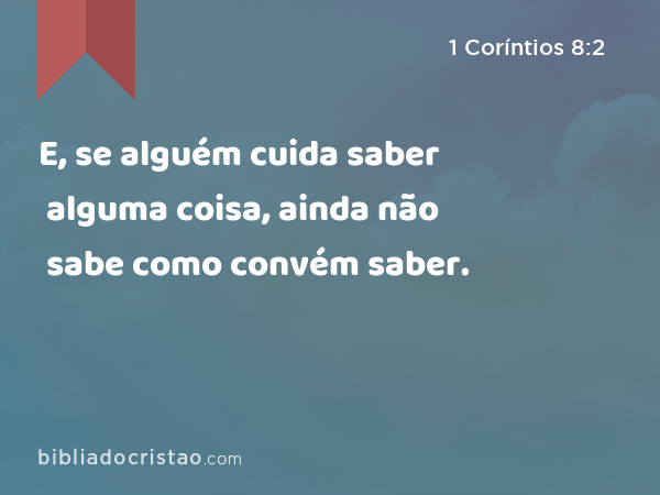 E, se alguém cuida saber alguma coisa, ainda não sabe como convém saber. - 1 Coríntios 8:2