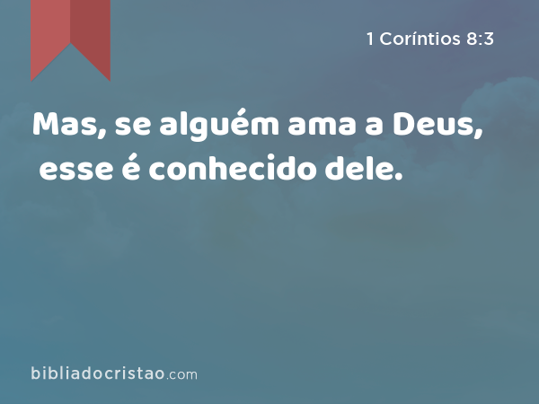 Mas, se alguém ama a Deus, esse é conhecido dele. - 1 Coríntios 8:3