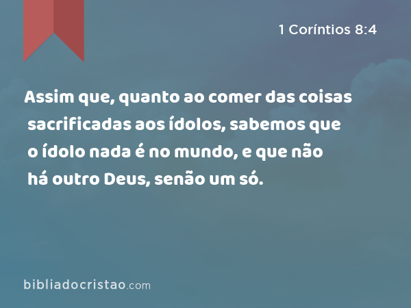 Assim que, quanto ao comer das coisas sacrificadas aos ídolos, sabemos que o ídolo nada é no mundo, e que não há outro Deus, senão um só. - 1 Coríntios 8:4