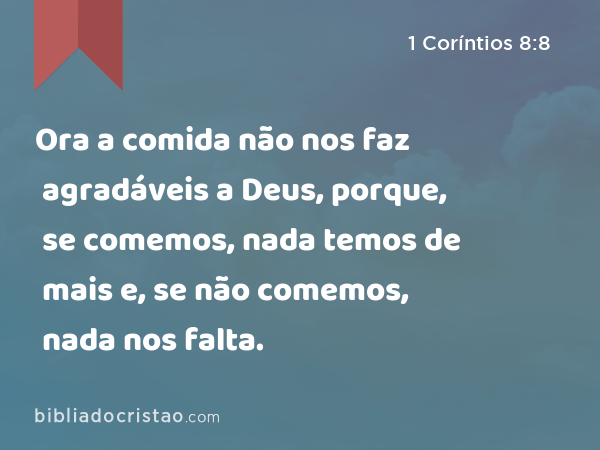 Ora a comida não nos faz agradáveis a Deus, porque, se comemos, nada temos de mais e, se não comemos, nada nos falta. - 1 Coríntios 8:8