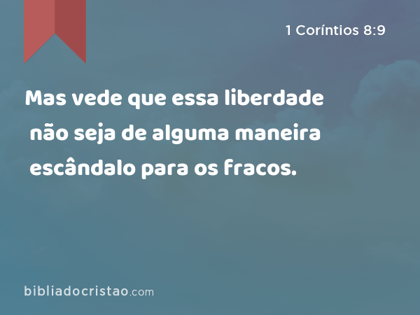 Mas vede que essa liberdade não seja de alguma maneira escândalo para os fracos. - 1 Coríntios 8:9