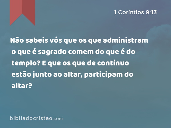 Não sabeis vós que os que administram o que é sagrado comem do que é do templo? E que os que de contínuo estão junto ao altar, participam do altar? - 1 Coríntios 9:13