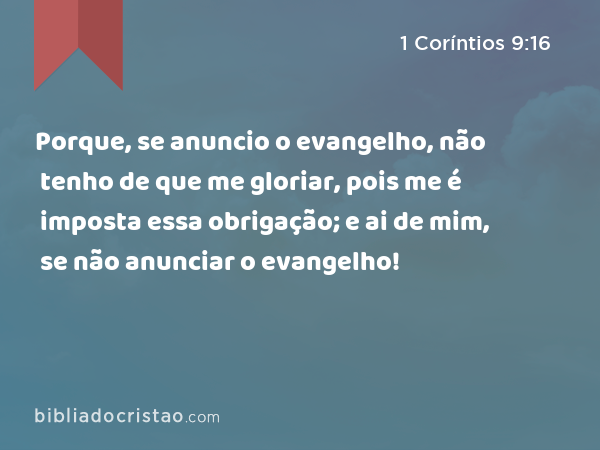 Porque, se anuncio o evangelho, não tenho de que me gloriar, pois me é imposta essa obrigação; e ai de mim, se não anunciar o evangelho! - 1 Coríntios 9:16