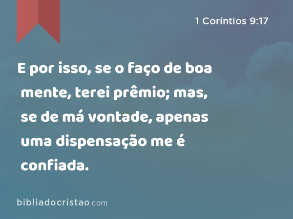 E por isso, se o faço de boa mente, terei prêmio; mas, se de má vontade, apenas uma dispensação me é confiada. - 1 Coríntios 9:17