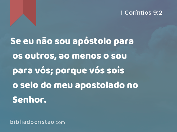 Se eu não sou apóstolo para os outros, ao menos o sou para vós; porque vós sois o selo do meu apostolado no Senhor. - 1 Coríntios 9:2