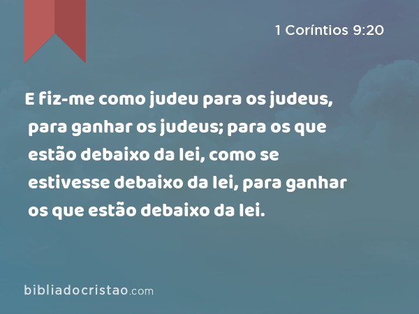 E fiz-me como judeu para os judeus, para ganhar os judeus; para os que estão debaixo da lei, como se estivesse debaixo da lei, para ganhar os que estão debaixo da lei. - 1 Coríntios 9:20