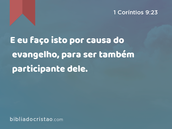 E eu faço isto por causa do evangelho, para ser também participante dele. - 1 Coríntios 9:23