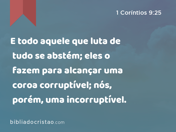 E todo aquele que luta de tudo se abstém; eles o fazem para alcançar uma coroa corruptível; nós, porém, uma incorruptível. - 1 Coríntios 9:25