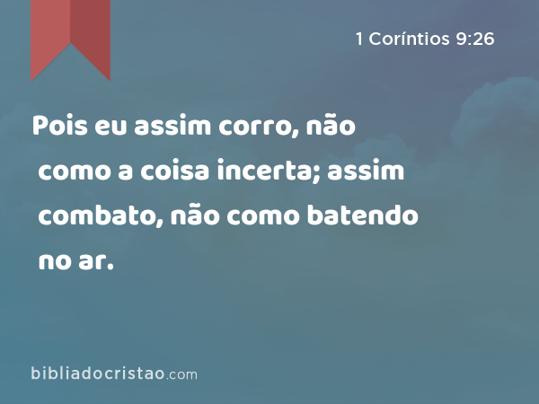 Pois eu assim corro, não como a coisa incerta; assim combato, não como batendo no ar. - 1 Coríntios 9:26