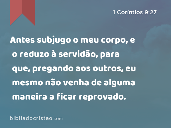 Antes subjugo o meu corpo, e o reduzo à servidão, para que, pregando aos outros, eu mesmo não venha de alguma maneira a ficar reprovado. - 1 Coríntios 9:27