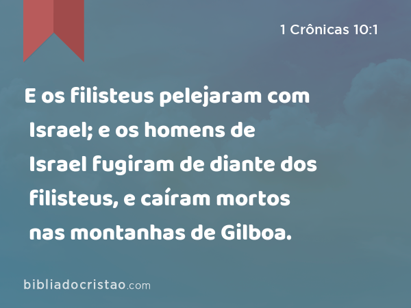 E os filisteus pelejaram com Israel; e os homens de Israel fugiram de diante dos filisteus, e caíram mortos nas montanhas de Gilboa. - 1 Crônicas 10:1