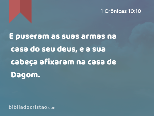 E puseram as suas armas na casa do seu deus, e a sua cabeça afixaram na casa de Dagom. - 1 Crônicas 10:10