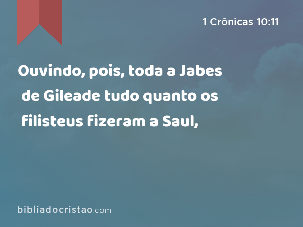 Ouvindo, pois, toda a Jabes de Gileade tudo quanto os filisteus fizeram a Saul, - 1 Crônicas 10:11